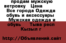 продам мужскую ветровку › Цена ­ 2 500 - Все города Одежда, обувь и аксессуары » Мужская одежда и обувь   . Тыва респ.,Кызыл г.